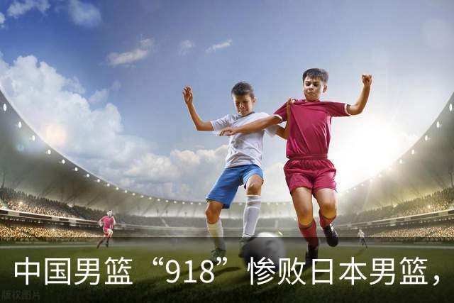 中国男篮“918”惨败日本男篮，国足大年初一不敌越南，哪个更让人难以接受